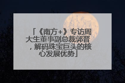 《南方+》专访周大生董事副总裁郭晋，解码珠宝巨头的核心发展优势