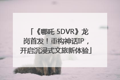 《哪吒 5DVR》龙岗首发！重构神话IP，开启沉浸式文旅新体验