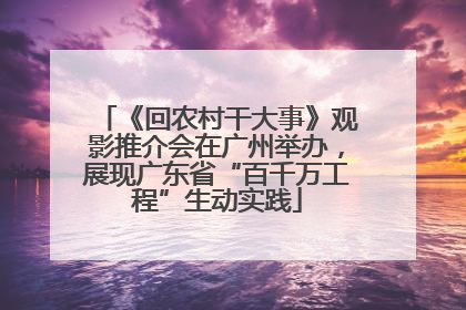 《回农村干大事》观影推介会在广州举办，展现广东省“百千万工程”生动实践