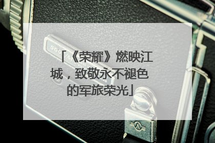 《荣耀》燃映江城，致敬永不褪色的军旅荣光