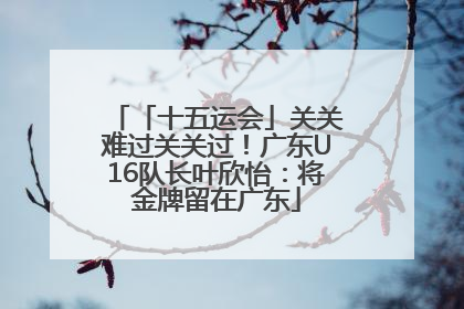 「十五运会」关关难过关关过！广东U16队长叶欣怡：将金牌留在广东