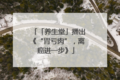 「养生堂」播出《“胃亏肉”，离癌进一步》
