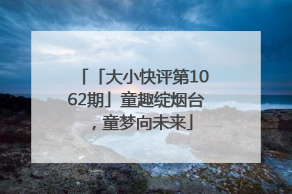 「大小快评第1062期」童趣绽烟台，童梦向未来