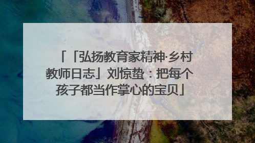 「弘扬教育家精神·乡村教师日志」刘惊蛰：把每个孩子都当作掌心的宝贝