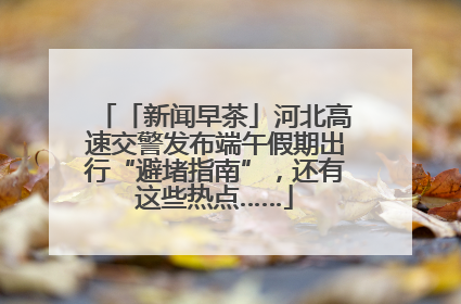 「新闻早茶」河北高速交警发布端午假期出行“避堵指南”，还有这些热点……