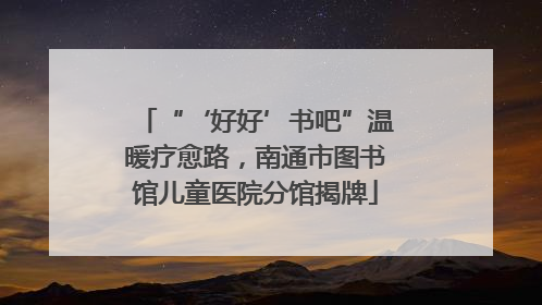 “‘好好’书吧”温暖疗愈路，南通市图书馆儿童医院分馆揭牌