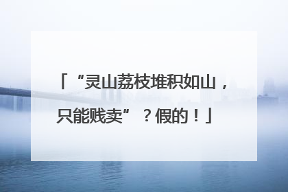 “灵山荔枝堆积如山，只能贱卖”？假的！