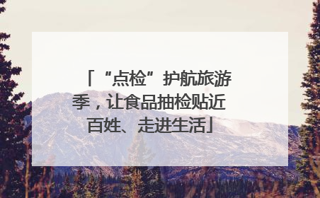 “点检”护航旅游季，让食品抽检贴近百姓、走进生活
