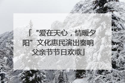 “爱在天心，情暖夕阳”文化惠民演出奏响父亲节节日欢歌