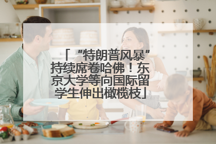 “特朗普风暴”持续席卷哈佛！东京大学等向国际留学生伸出橄榄枝