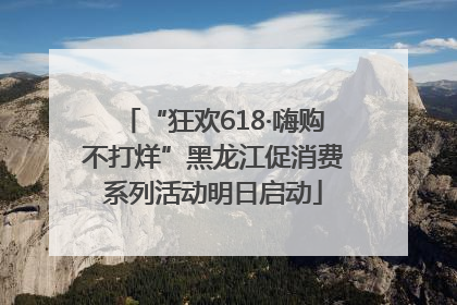 “狂欢618·嗨购不打烊”黑龙江促消费系列活动明日启动