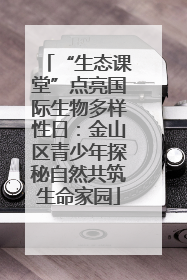 “生态课堂”点亮国际生物多样性日：金山区青少年探秘自然共筑生命家园