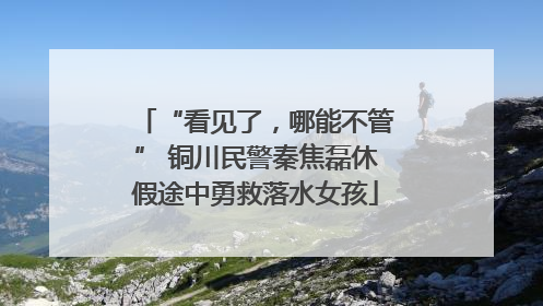 “看见了，哪能不管” 铜川民警秦焦磊休假途中勇救落水女孩
