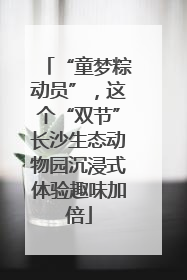 “童梦粽动员”，这个“双节”长沙生态动物园沉浸式体验趣味加倍