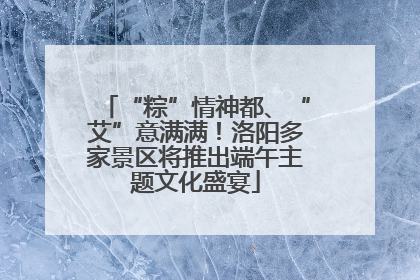 “粽”情神都、“艾”意满满！洛阳多家景区将推出端午主题文化盛宴