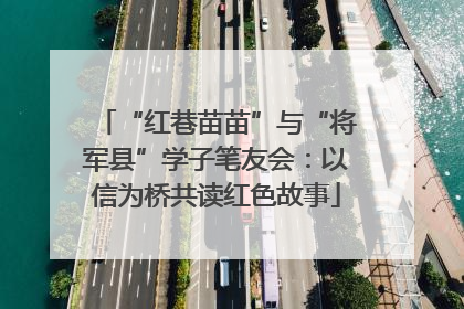 “红巷苗苗”与“将军县”学子笔友会：以信为桥共读红色故事