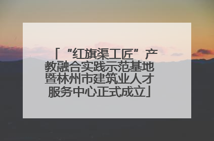 “红旗渠工匠”产教融合实践示范基地暨林州市建筑业人才服务中心正式成立