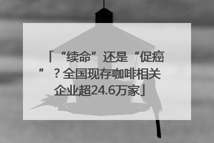 “续命”还是“促癌”？全国现存咖啡相关企业超24.6万家
