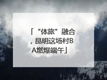 “体旅”融合，昆明这场村BA燃爆端午