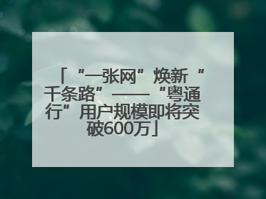 “一张网”焕新“千条路”——“粤通行”用户规模即将突破600万