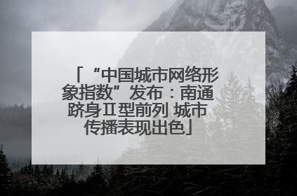 “中国城市网络形象指数”发布：南通跻身Ⅱ型前列 城市传播表现出色