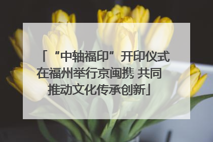 “中轴福印”开印仪式在福州举行京闽携 共同推动文化传承创新