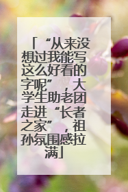 “从来没想过我能写这么好看的字呢”，大学生助老团走进“长者之家”，祖孙氛围感拉满