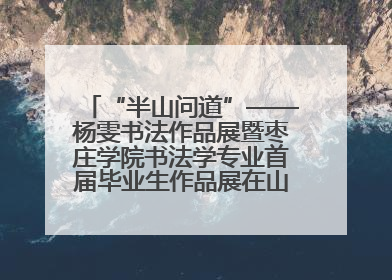 “半山问道”——杨雯书法作品展暨枣庄学院书法学专业首届毕业生作品展在山东省文化馆开幕