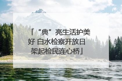 “典”亮生活护美好 白水检察开放日架起检民连心桥