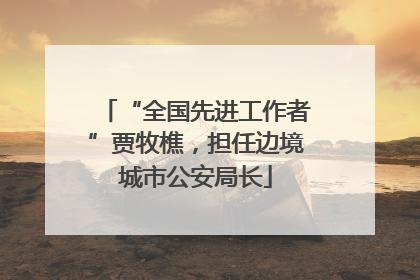 “全国先进工作者”贾牧樵，担任边境城市公安局长