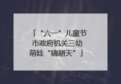 “六一”儿童节 市政府机关三幼萌娃“嗨翻天”