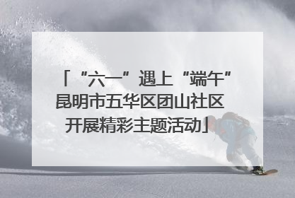 “六一”遇上“端午” 昆明市五华区团山社区开展精彩主题活动