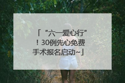 “六一爱心行”！30例先心免费手术报名启动~