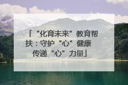 “化育未来”教育帮扶：守护“心”健康 传递“心”力量