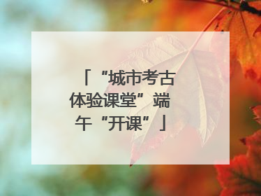 “城市考古体验课堂”端午“开课”