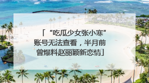 “吃瓜少女张小寒”账号无法查看，半月前曾爆料赵丽颖新恋情