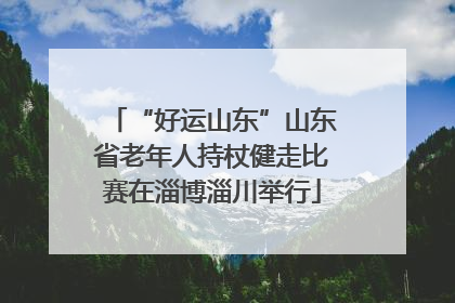 “好运山东”山东省老年人持杖健走比赛在淄博淄川举行