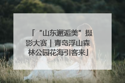 “山东邂逅美”摄影大赛｜青岛浮山森林公园花海引客来