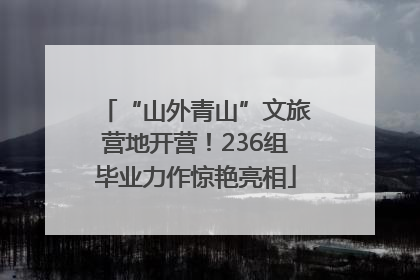 “山外青山”文旅营地开营！236组毕业力作惊艳亮相