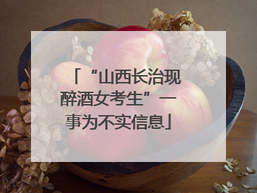 “山西长治现醉酒女考生”一事为不实信息