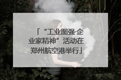 “工业图强·企业家精神”活动在郑州航空港举行
