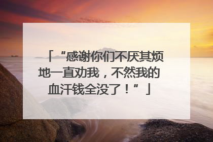 “感谢你们不厌其烦地一直劝我，不然我的血汗钱全没了！”