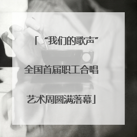 “我们的歌声”全国首届职工合唱艺术周圆满落幕