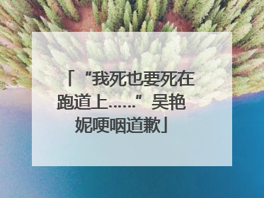 “我死也要死在跑道上……”吴艳妮哽咽道歉
