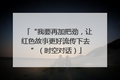 “我要再加把劲，让红色故事更好流传下去”（时空对话）