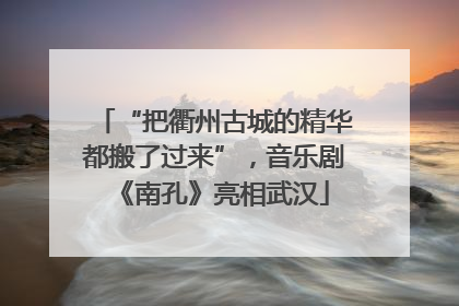 “把衢州古城的精华都搬了过来”，音乐剧《南孔》亮相武汉