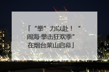 “拳”力以赴！“闹海·拳击狂欢季”在烟台莱山启幕