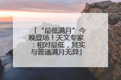 “最低满月”今晚登场！天文专家：相对最低，其实与普通满月无异