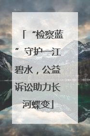 “检察蓝”守护一江碧水，公益诉讼助力长河蝶变