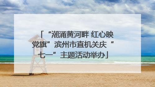 “潮涌黄河畔 红心映党旗”滨州市直机关庆“七一”主题活动举办